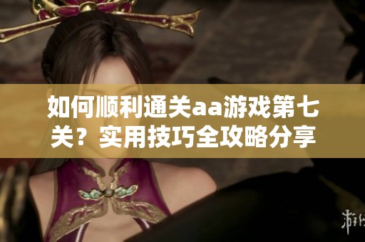 如何順利通關(guān)aa游戲第七關(guān)？實(shí)用技巧全攻略分享