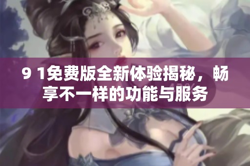 9 1免費版全新體驗揭秘，暢享不一樣的功能與服務