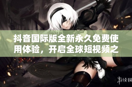抖音國際版全新永久免費(fèi)使用體驗，開啟全球短視頻之旅
