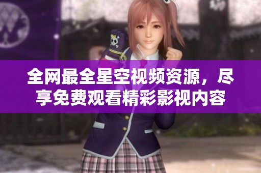 全網(wǎng)最全星空視頻資源，盡享免費(fèi)觀看精彩影視內(nèi)容
