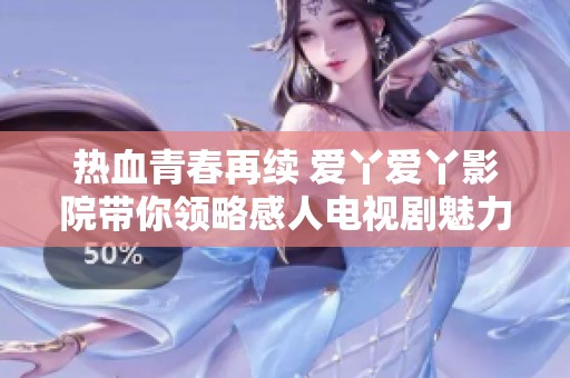 熱血青春再續(xù) 愛丫愛丫影院帶你領(lǐng)略感人電視劇魅力