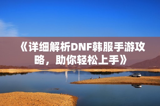《詳細(xì)解析DNF韓服手游攻略，助你輕松上手》