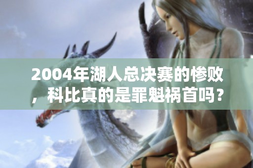 2004年湖人總決賽的慘敗，科比真的是罪魁禍?zhǔn)讍幔? title=