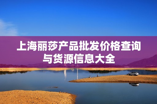 上海麗莎產(chǎn)品批發(fā)價格查詢與貨源信息大全