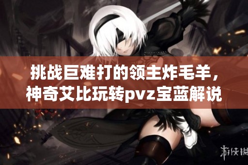 挑戰(zhàn)巨難打的領(lǐng)主炸毛羊，神奇艾比玩轉(zhuǎn)pvz寶藍(lán)解說