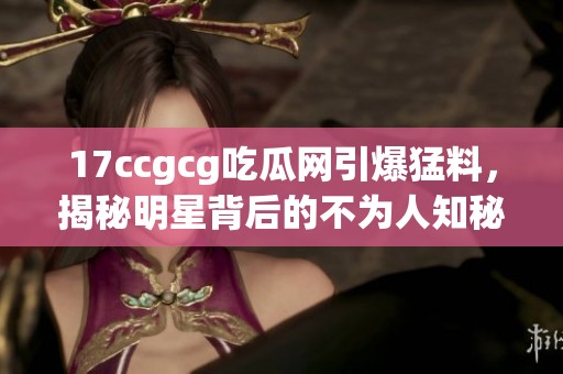 17ccgcg吃瓜網(wǎng)引爆猛料，揭秘明星背后的不為人知秘密