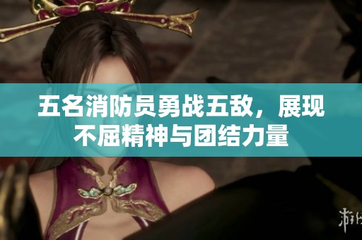 五名消防員勇戰(zhàn)五敵，展現(xiàn)不屈精神與團(tuán)結(jié)力量