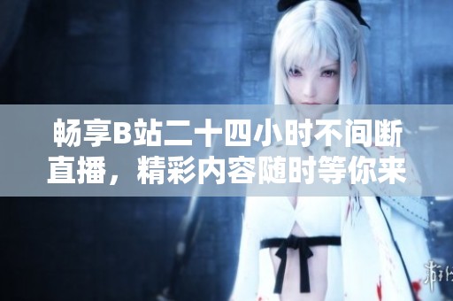 暢享B站二十四小時(shí)不間斷直播<div   id=