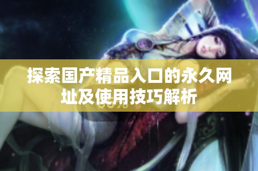 探索國(guó)產(chǎn)精品入口的永久網(wǎng)址及使用技巧解析