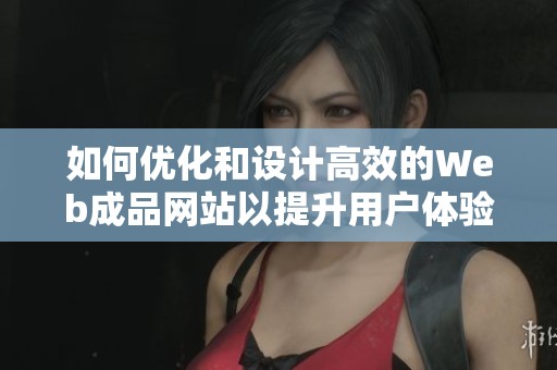 如何優(yōu)化和設(shè)計(jì)高效的Web成品網(wǎng)站以提升用戶體驗(yàn)