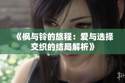 《楓與鈴的旅程：愛(ài)與選擇交織的結(jié)局解析》