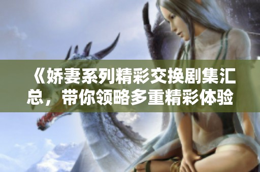 《嬌妻系列精彩交換劇集匯總，帶你領(lǐng)略多重精彩體驗》