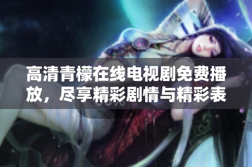 高清青檬在線電視劇免費(fèi)播放，盡享精彩劇情與精彩表演
