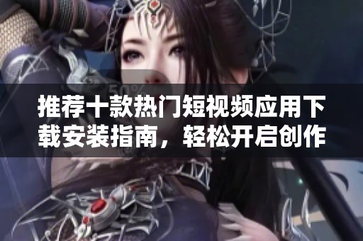 推薦十款熱門(mén)短視頻應(yīng)用下載安裝指南<div   id=