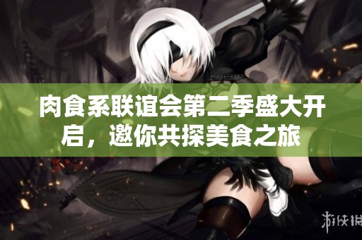 肉食系聯(lián)誼會(huì)第二季盛大開(kāi)啟，邀你共探美食之旅