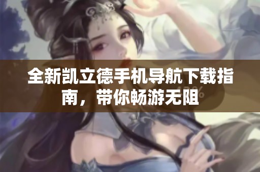 全新凱立德手機導(dǎo)航下載指南，帶你暢游無阻