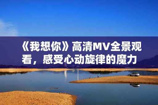 《我想你》高清MV全景觀看，感受心動旋律的魔力