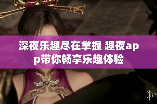 深夜樂(lè)趣盡在掌握 趣夜app帶你暢享樂(lè)趣體驗(yàn)