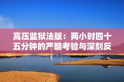 高壓監(jiān)獄法版：兩小時(shí)四十五分鐘的嚴(yán)酷考驗(yàn)與深刻反思