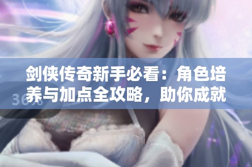 劍俠傳奇新手必看：角色培養(yǎng)與加點全攻略，助你成就無敵俠客