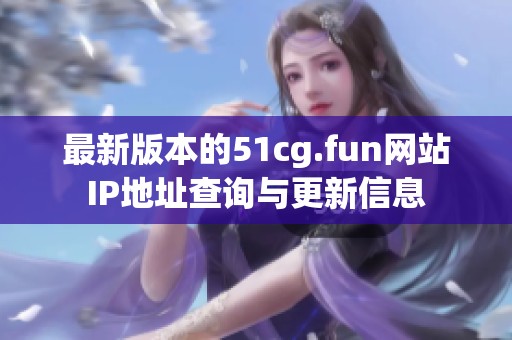 最新版本的51cg.fun網(wǎng)站IP地址查詢與更新信息 最新版本的51cg.fun網(wǎng)站IP地址查詢與更新信息