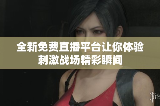 全新免費(fèi)直播平臺(tái)讓你體驗(yàn)刺激戰(zhàn)場精彩瞬間
