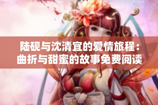 陸硯與沈清宜的愛(ài)情旅程：曲折與甜蜜的故事免費(fèi)閱讀