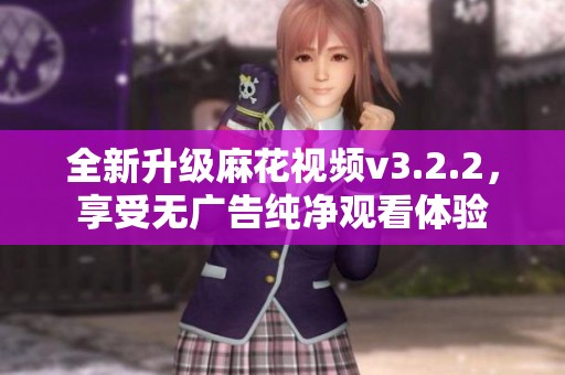 全新升級麻花視頻v3.2.2，享受無廣告純凈觀看體驗