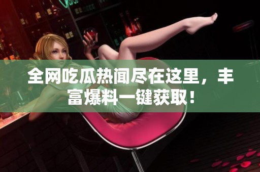 全網(wǎng)吃瓜熱聞盡在這里，豐富爆料一鍵獲?div   id=