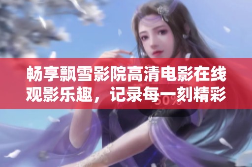 暢享飄雪影院高清電影在線觀影樂趣，記錄每一刻精彩