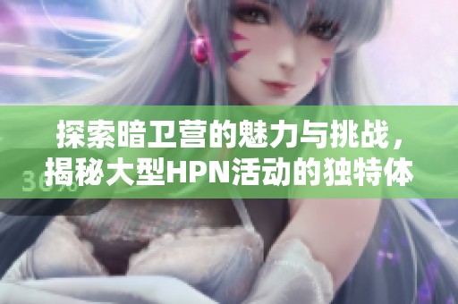 探索暗衛(wèi)營的魅力與挑戰(zhàn)，揭秘大型HPN活動的獨特體驗