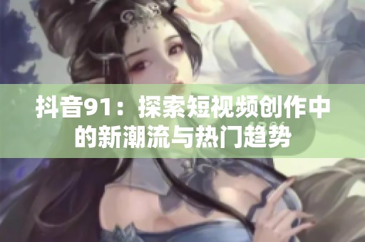 抖音91：探索短視頻創(chuàng)作中的新潮流與熱門趨勢(shì)