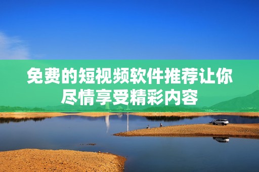 免費(fèi)的短視頻軟件推薦讓你盡情享受精彩內(nèi)容