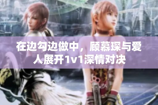 在邊勾邊做中，顧慕琛與愛(ài)人展開1v1深情對(duì)決
