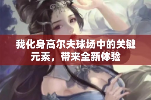 我化身高爾夫球場中的關(guān)鍵元素，帶來全新體驗(yàn)