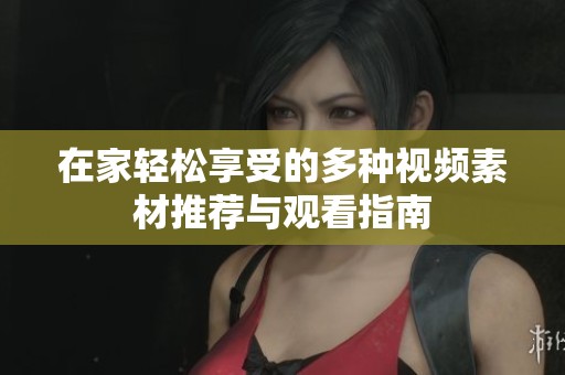 在家輕松享受的多種視頻素材推薦與觀看指南