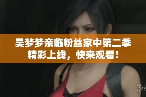 吳夢夢親臨粉絲家中第二季精彩上線<div   id=