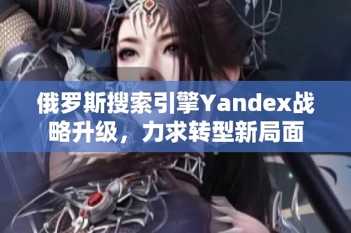 俄羅斯搜索引擎Yandex戰(zhàn)略升級，力求轉(zhuǎn)型新局面