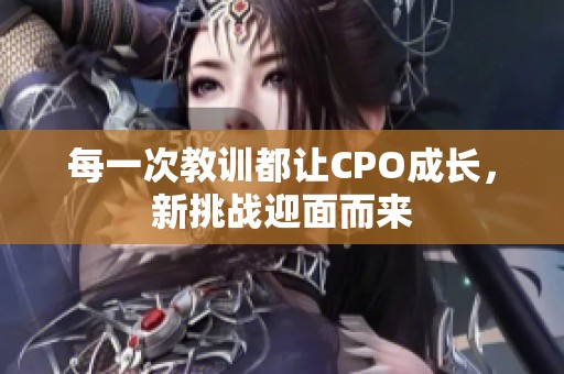 每一次教訓(xùn)都讓CPO成長，新挑戰(zhàn)迎面而來