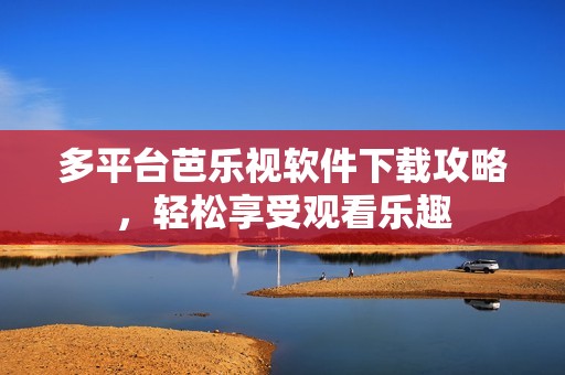 多平臺芭樂視軟件下載攻略,輕松享受觀看樂趣 多平臺芭樂視軟件下載攻略,輕松享受觀看樂趣