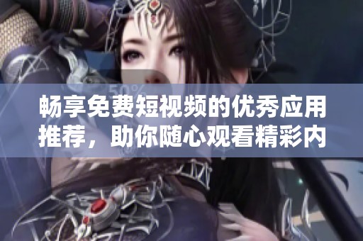 暢享免費短視頻的優(yōu)秀應用推薦，助你隨心觀看精彩內容