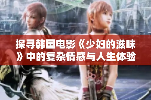 探尋韓國(guó)電影《少婦的滋味》中的復(fù)雜情感與人生體驗(yàn)