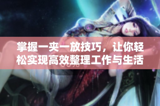 掌握一夾一放技巧，讓你輕松實現(xiàn)高效整理工作與生活