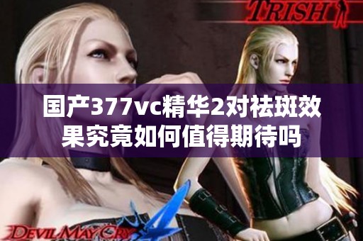 國產(chǎn)377vc精華2對祛斑效果究竟如何值得期待嗎