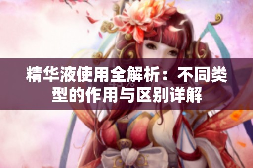 精華液使用全解析：不同類(lèi)型的作用與區(qū)別詳解