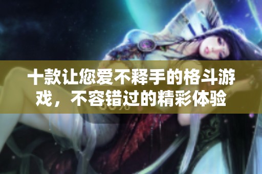 十款讓您愛(ài)不釋手的格斗游戲，不容錯(cuò)過(guò)的精彩體驗(yàn)