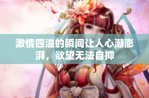 激情四溢的瞬間讓人心潮澎湃，欲望無(wú)法自抑