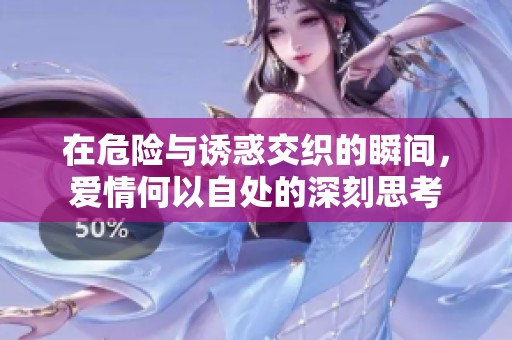 在危險(xiǎn)與誘惑交織的瞬間,愛(ài)情何以自處的深刻思考 在危險(xiǎn)與誘惑交織的瞬間,愛(ài)情何以自處的深刻思考