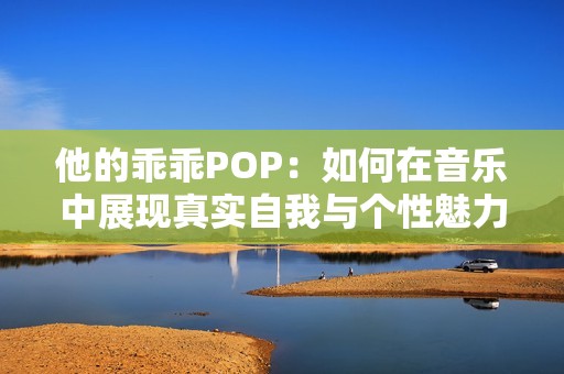 他的乖乖POP：如何在音樂中展現(xiàn)真實自我與個性魅力