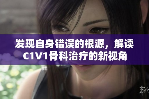 發(fā)現(xiàn)自身錯(cuò)誤的根源，解讀C1V1骨科治療的新視角